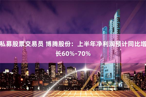 私募股票交易员 博腾股份：上半年净利润预计同比增长60%-70%