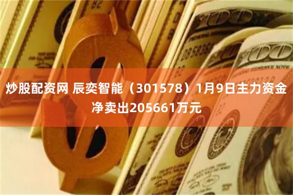 炒股配资网 辰奕智能（301578）1月9日主力资金净卖出205661万元