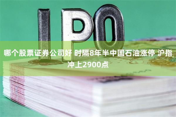 哪个股票证券公司好 时隔8年半中国石油涨停 沪指冲上2900点