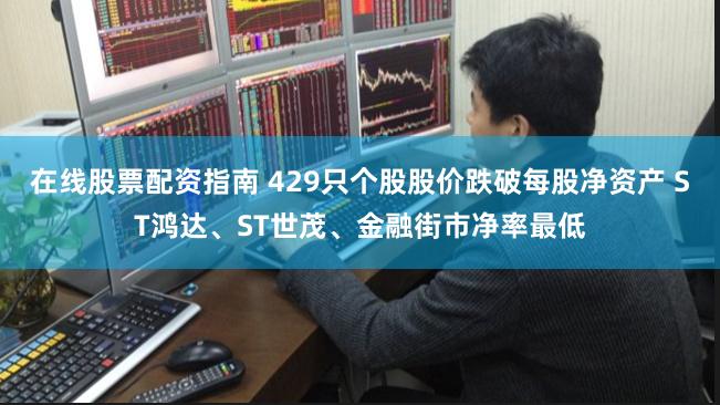 在线股票配资指南 429只个股股价跌破每股净资产 ST鸿达、ST世茂、金融街市净率最低
