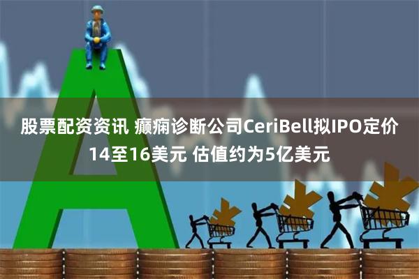 股票配资资讯 癫痫诊断公司CeriBell拟IPO定价14至16美元 估值约为5亿美元
