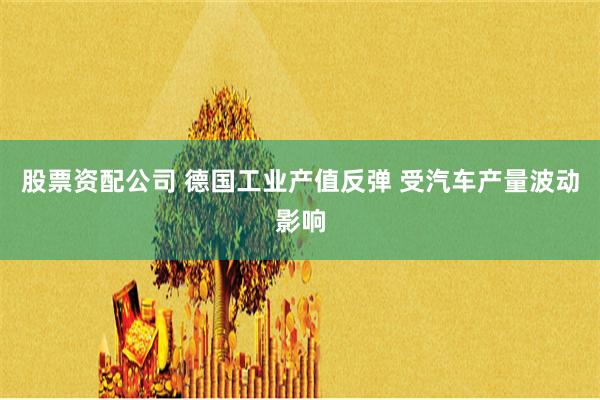 股票资配公司 德国工业产值反弹 受汽车产量波动影响