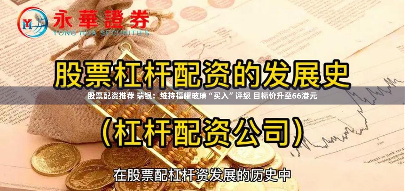 股票配资推荐 瑞银：维持福耀玻璃“买入”评级 目标价升至66港元