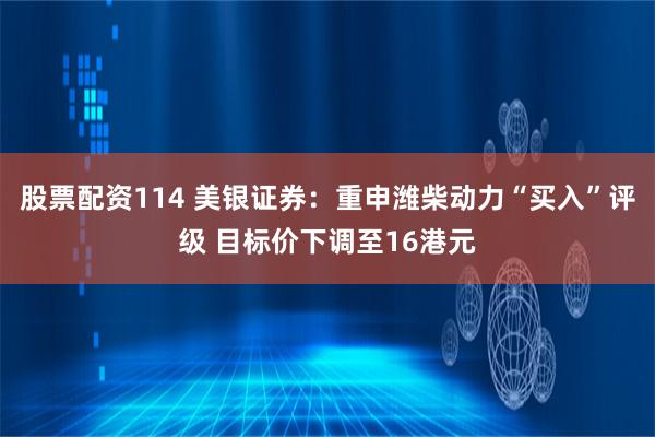 股票配资114 美银证券：重申潍柴动力“买入”评级 目标价下调至16港元