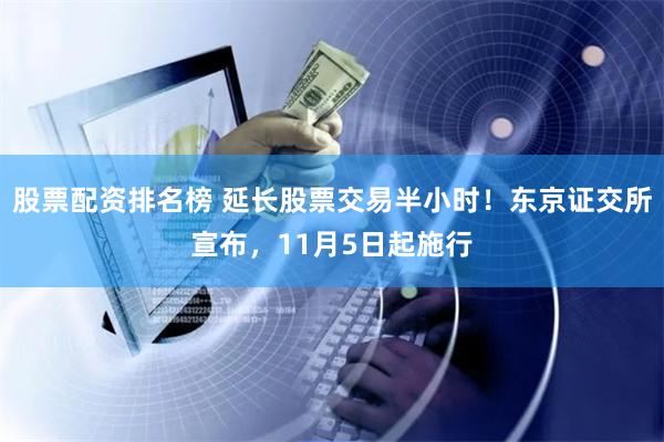 股票配资排名榜 延长股票交易半小时！东京证交所宣布，11月5日起施行