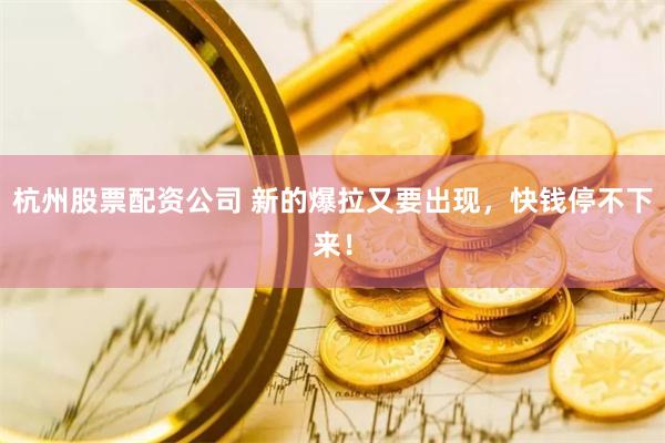 杭州股票配资公司 新的爆拉又要出现，快钱停不下来！