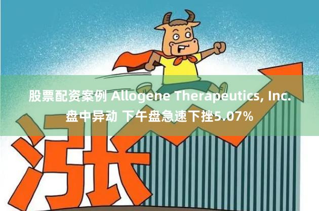 股票配资案例 Allogene Therapeutics, Inc.盘中异动 下午盘急速下挫5.07%