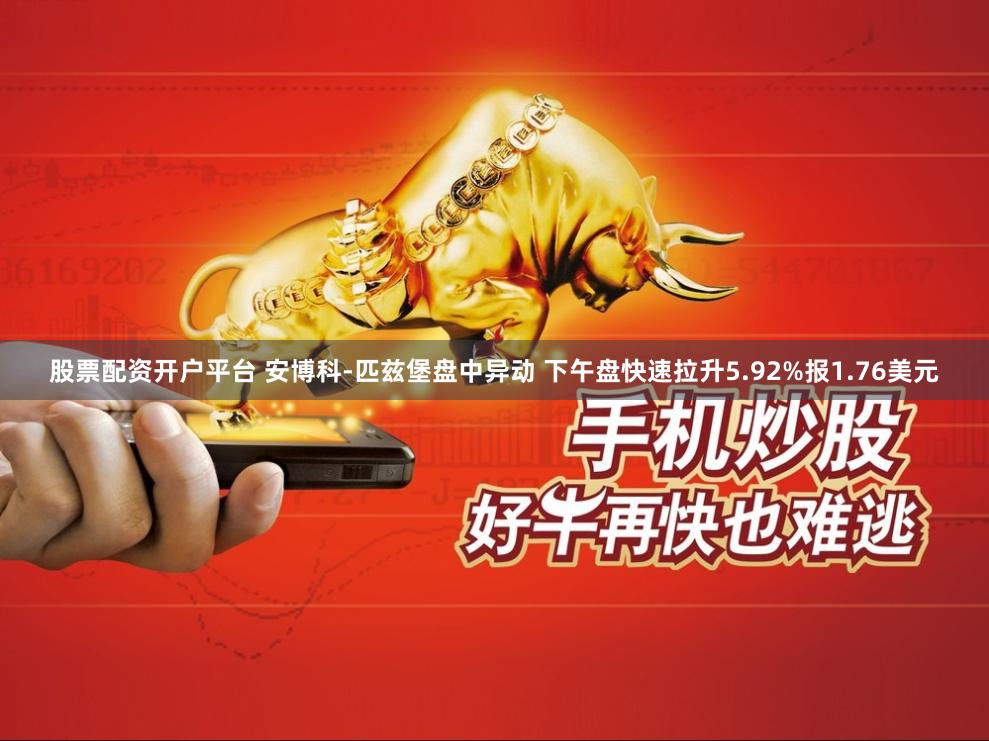 股票配资开户平台 安博科-匹兹堡盘中异动 下午盘快速拉升5.92%报1.76美元