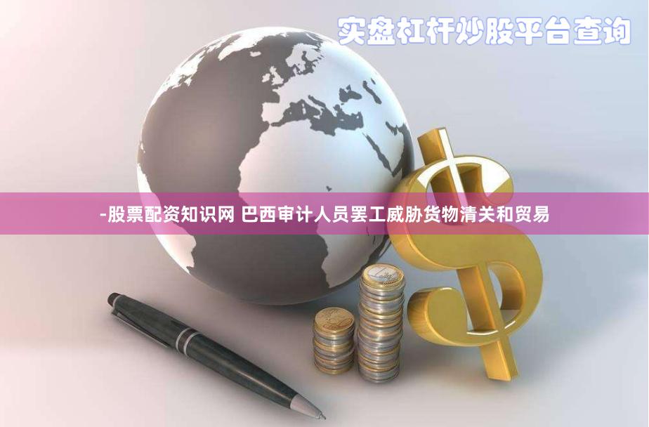 -股票配资知识网 巴西审计人员罢工威胁货物清关和贸易