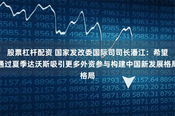 股票杠杆配资 国家发改委国际司司长潘江：希望通过夏季达沃斯吸引更多外资参与构建中国新发展格局