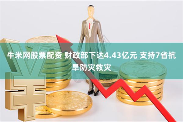 牛米网股票配资 财政部下达4.43亿元 支持7省抗旱防灾救灾