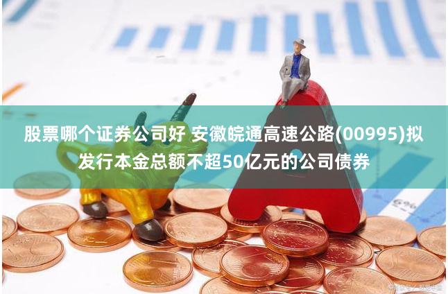 股票哪个证券公司好 安徽皖通高速公路(00995)拟发行本金总额不超50亿元的公司债券