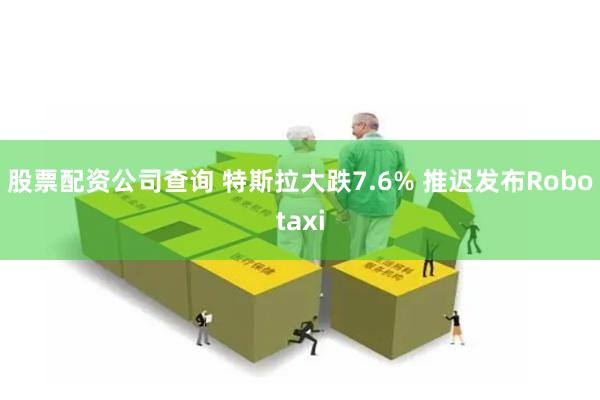 股票配资公司查询 特斯拉大跌7.6% 推迟发布Robotaxi