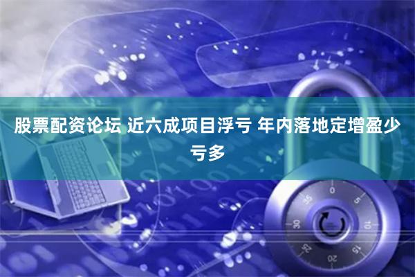 股票配资论坛 近六成项目浮亏 年内落地定增盈少亏多