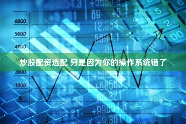 炒股配资选配 穷是因为你的操作系统错了