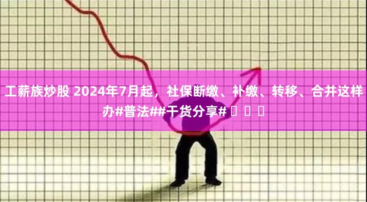 工薪族炒股 2024年7月起，社保断缴、补缴、转移、合并这样办#普法##干货分享# ​​​
