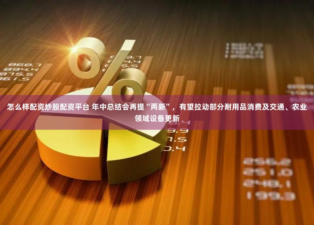 怎么样配资炒股配资平台 年中总结会再提“两新”，有望拉动部分耐用品消费及交通、农业领域设备更新