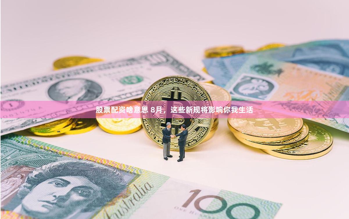 股票配资啥意思 8月，这些新规将影响你我生活