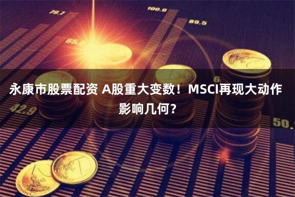 永康市股票配资 A股重大变数！MSCI再现大动作 影响几何？