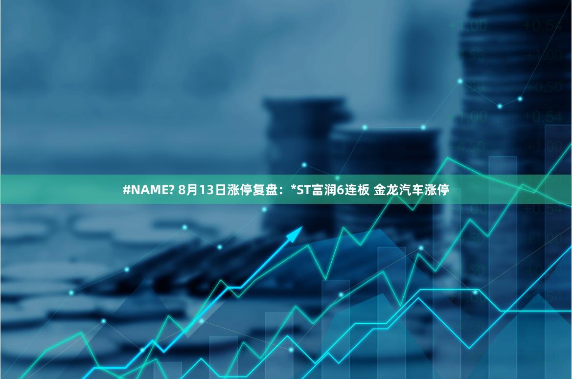 #NAME? 8月13日涨停复盘：*ST富润6连板 金龙汽车涨停