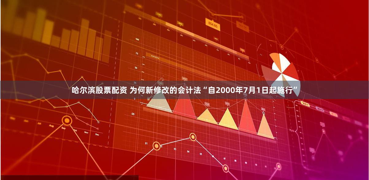 哈尔滨股票配资 为何新修改的会计法“自2000年7月1日起施行”