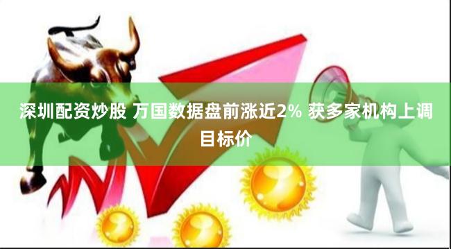 深圳配资炒股 万国数据盘前涨近2% 获多家机构上调目标价