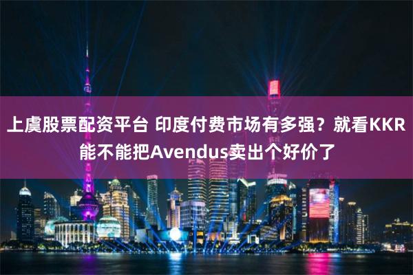 上虞股票配资平台 印度付费市场有多强？就看KKR能不能把Avendus卖出个好价了