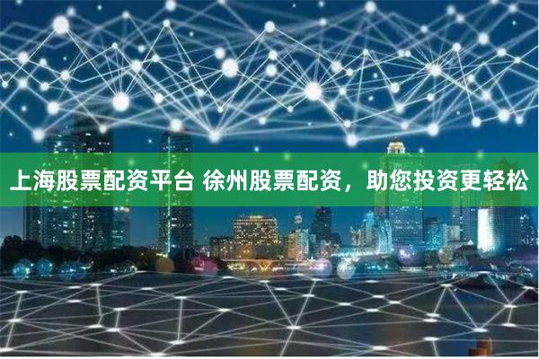 上海股票配资平台 徐州股票配资，助您投资更轻松