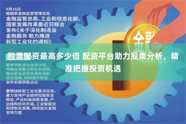 股票配资最高多少倍 配资平台助力股票分析，精准把握投资机遇