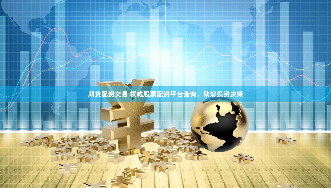 期货配资交易 权威股票配资平台查询，助您投资决策