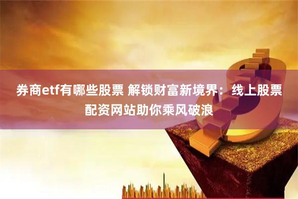 券商etf有哪些股票 解锁财富新境界：线上股票配资网站助你乘风破浪