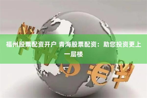 福州股票配资开户 青海股票配资：助您投资更上一层楼