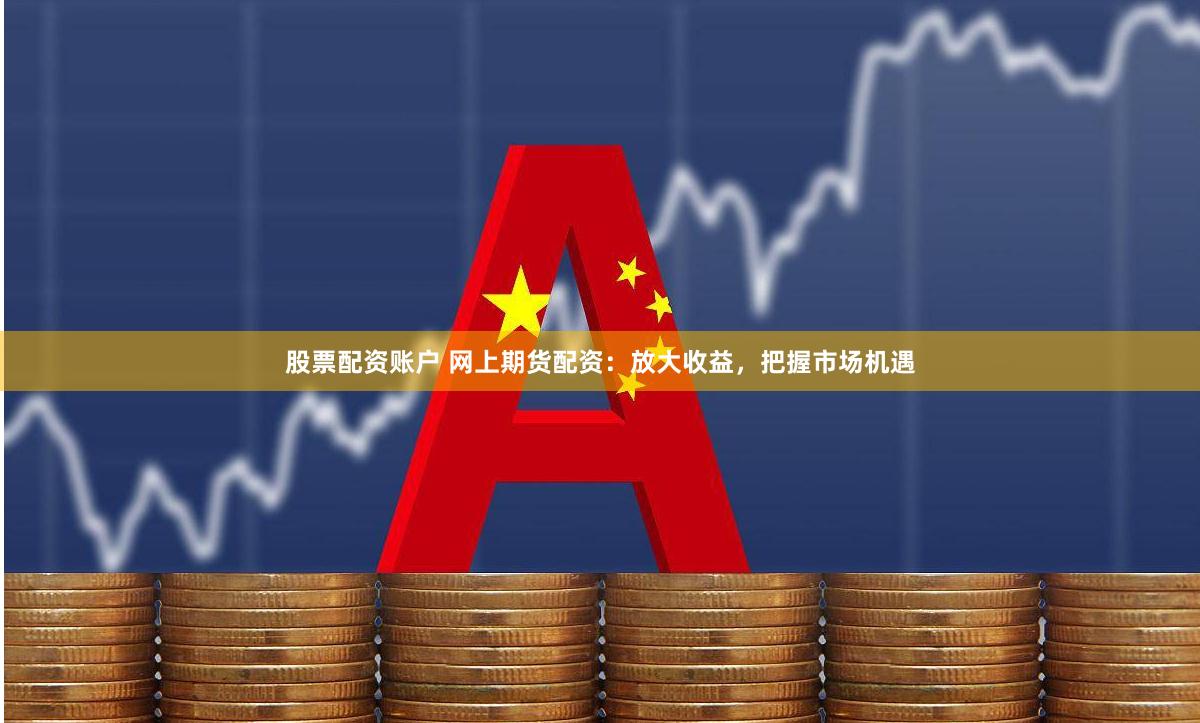股票配资账户 网上期货配资：放大收益，把握市场机遇