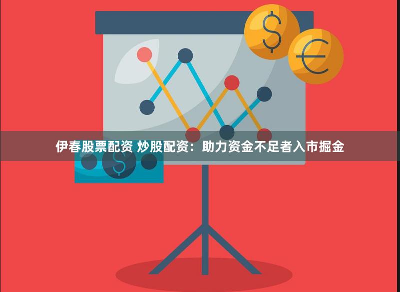 伊春股票配资 炒股配资：助力资金不足者入市掘金