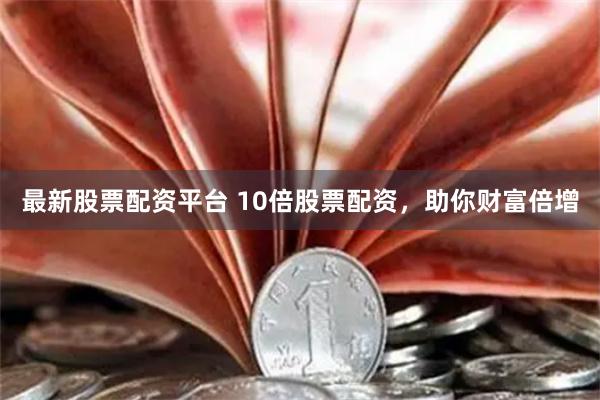 最新股票配资平台 10倍股票配资，助你财富倍增