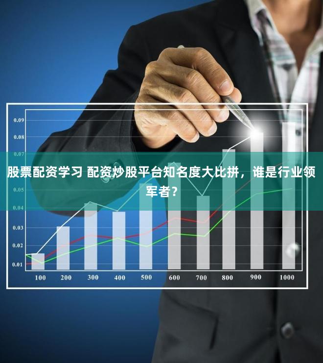 股票配资学习 配资炒股平台知名度大比拼，谁是行业领军者？