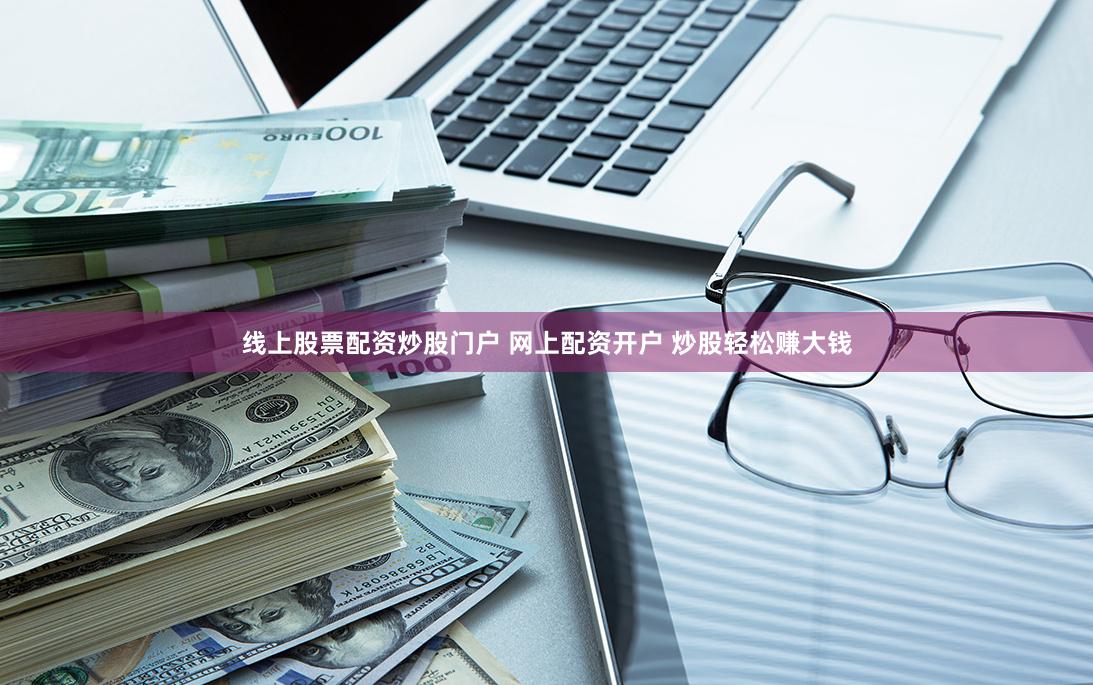 线上股票配资炒股门户 网上配资开户 炒股轻松赚大钱