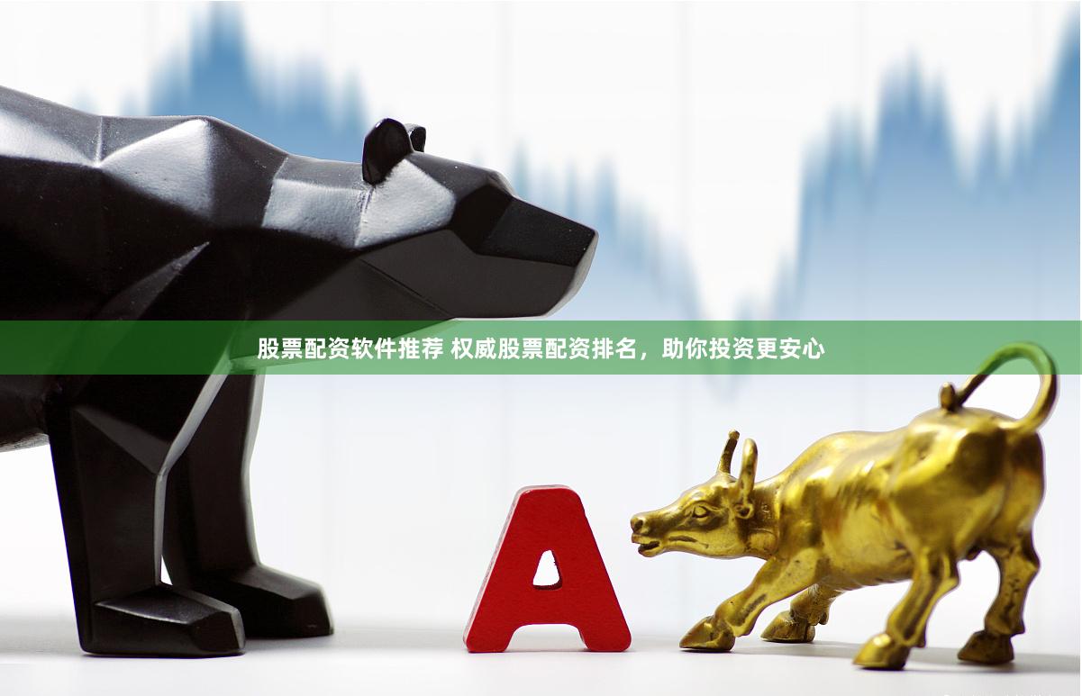 股票配资软件推荐 权威股票配资排名，助你投资更安心