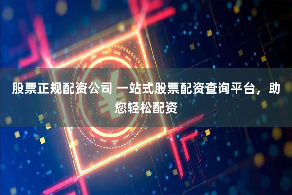 股票正规配资公司 一站式股票配资查询平台，助您轻松配资