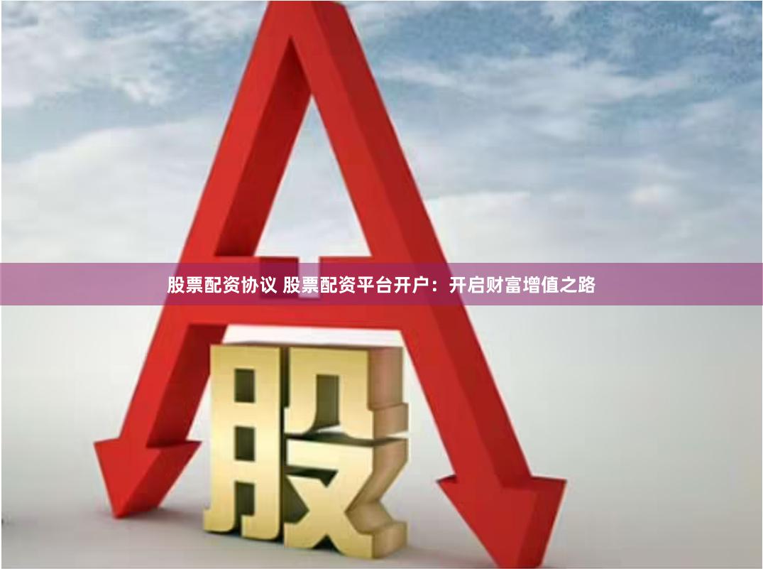 股票配资协议 股票配资平台开户：开启财富增值之路