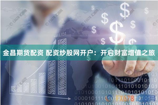 金昌期货配资 配资炒股网开户：开启财富增值之旅