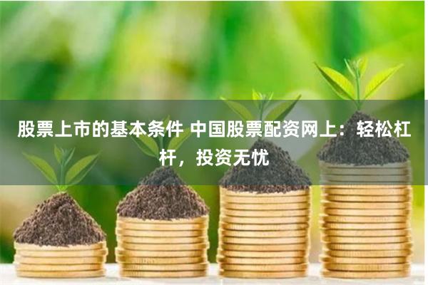 股票上市的基本条件 中国股票配资网上：轻松杠杆，投资无忧