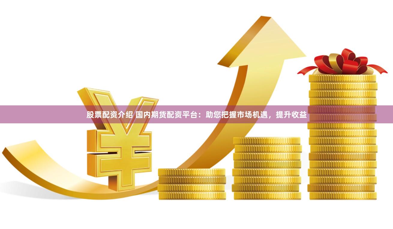 股票配资介绍 国内期货配资平台：助您把握市场机遇，提升收益