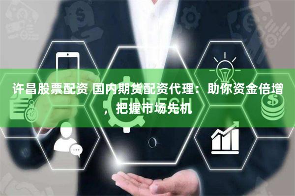 许昌股票配资 国内期货配资代理：助你资金倍增，把握市场先机