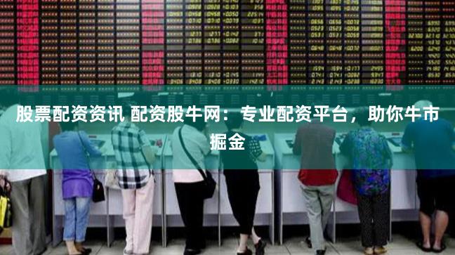 股票配资资讯 配资股牛网：专业配资平台，助你牛市掘金