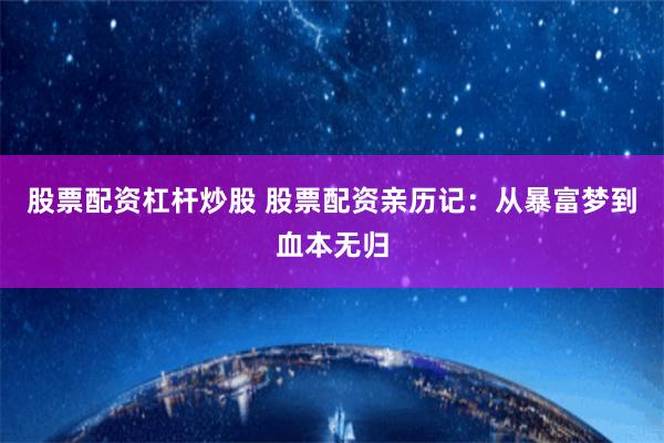 股票配资杠杆炒股 股票配资亲历记：从暴富梦到血本无归