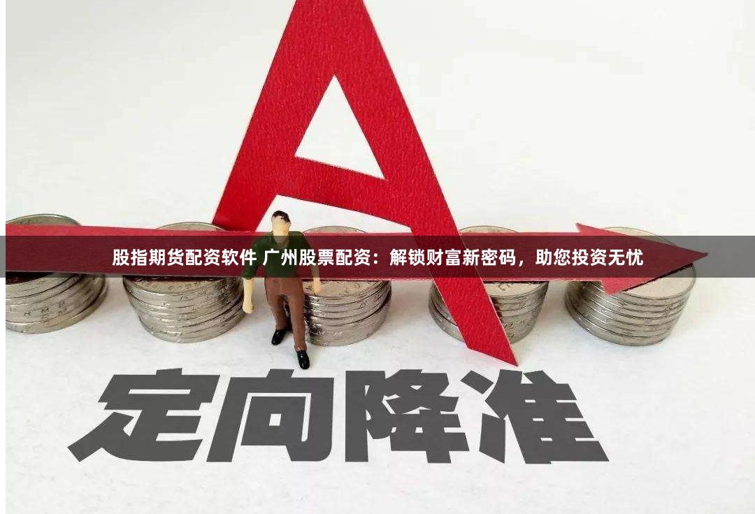 股指期货配资软件 广州股票配资：解锁财富新密码，助您投资无忧