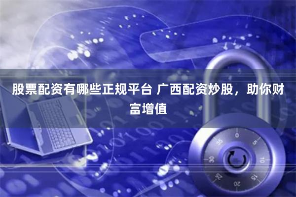 股票配资有哪些正规平台 广西配资炒股，助你财富增值