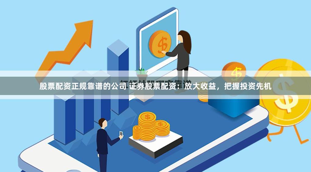 股票配资正规靠谱的公司 证券股票配资：放大收益，把握投资先机