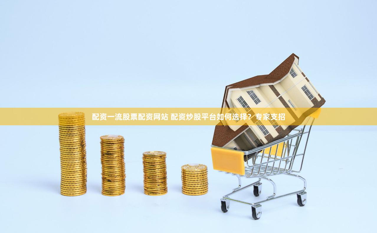 配资一流股票配资网站 配资炒股平台如何选择？专家支招